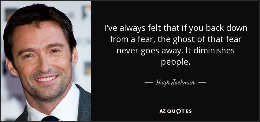 I've always felt that if you back down from a fear, the ghost of that fear never goes away. It diminishes people. - Hugh Jackman