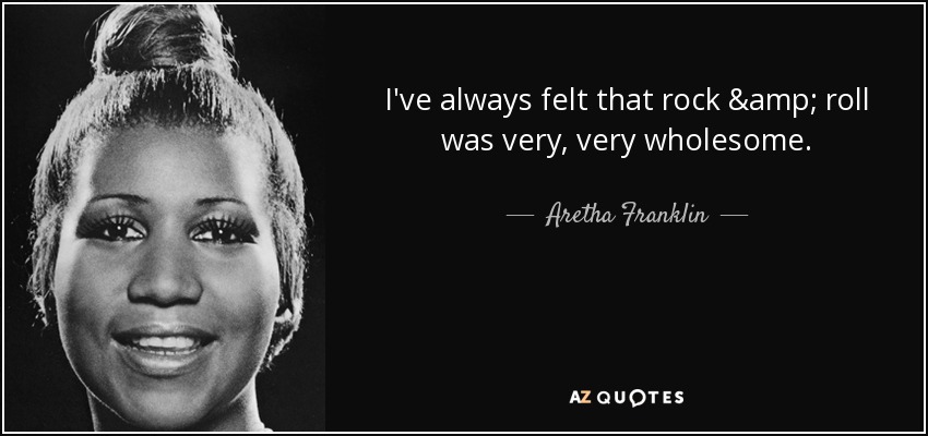 I've always felt that rock & roll was very, very wholesome. - Aretha Franklin