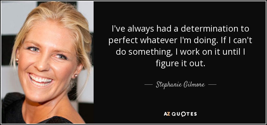 I've always had a determination to perfect whatever I'm doing. If I can't do something, I work on it until I figure it out. - Stephanie Gilmore