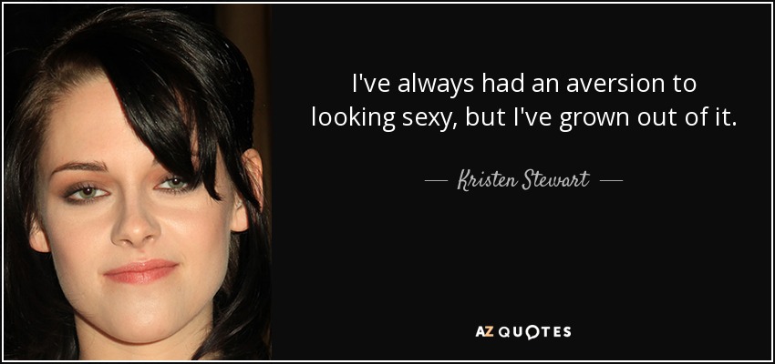 I've always had an aversion to looking sexy, but I've grown out of it. - Kristen Stewart