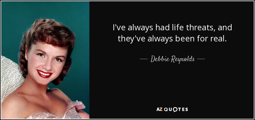 I've always had life threats, and they've always been for real. - Debbie Reynolds