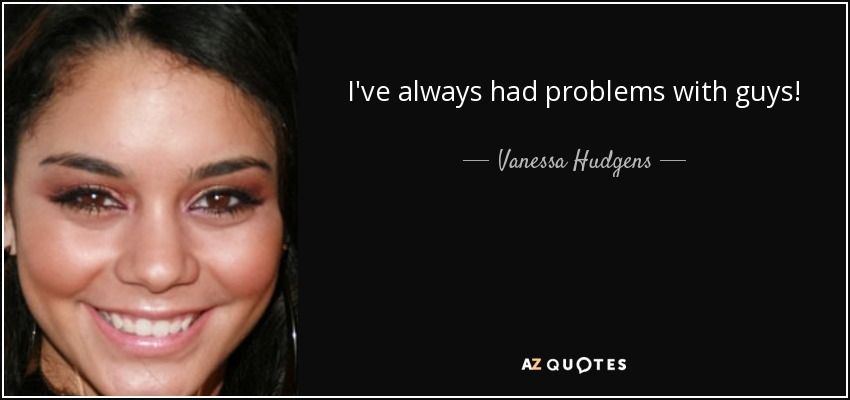 I've always had problems with guys! - Vanessa Hudgens