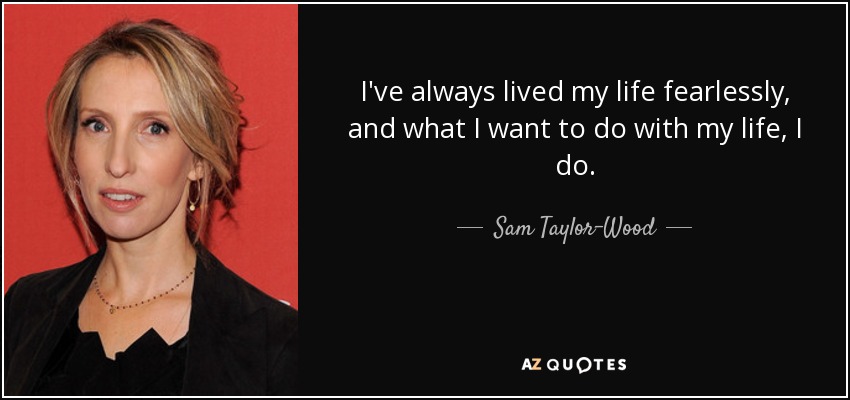 I've always lived my life fearlessly, and what I want to do with my life, I do. - Sam Taylor-Wood