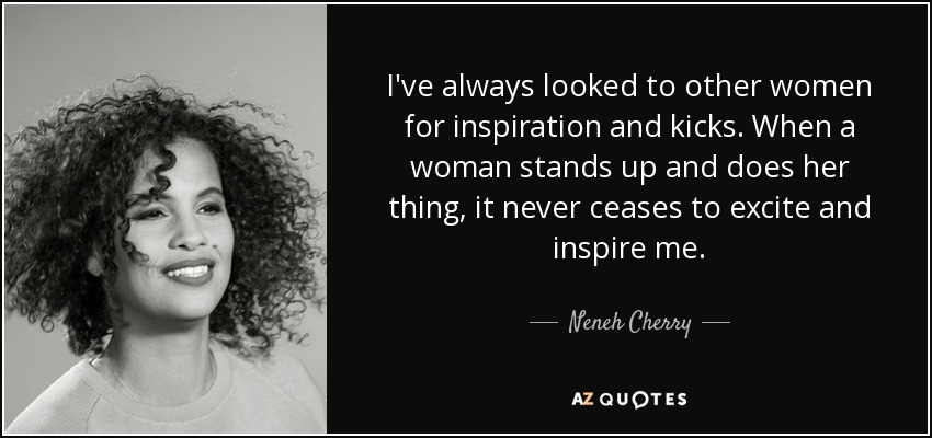 I've always looked to other women for inspiration and kicks. When a woman stands up and does her thing, it never ceases to excite and inspire me. - Neneh Cherry