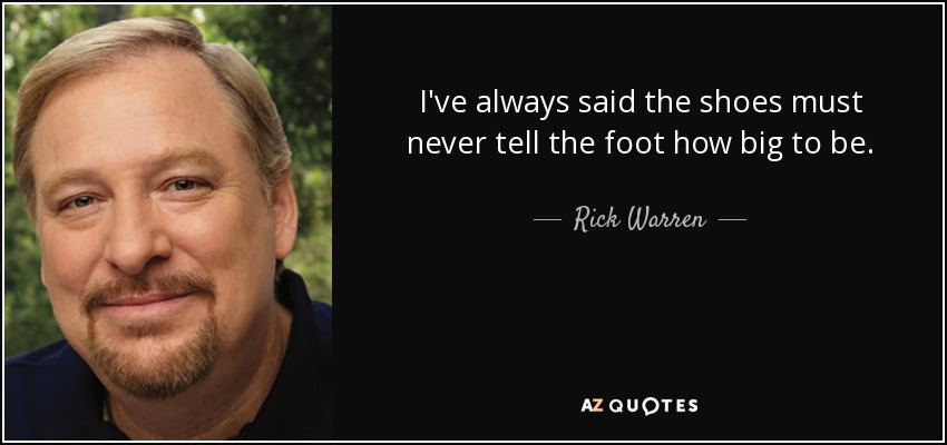 I've always said the shoes must never tell the foot how big to be. - Rick Warren