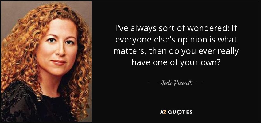 I've always sort of wondered: If everyone else's opinion is what matters, then do you ever really have one of your own? - Jodi Picoult