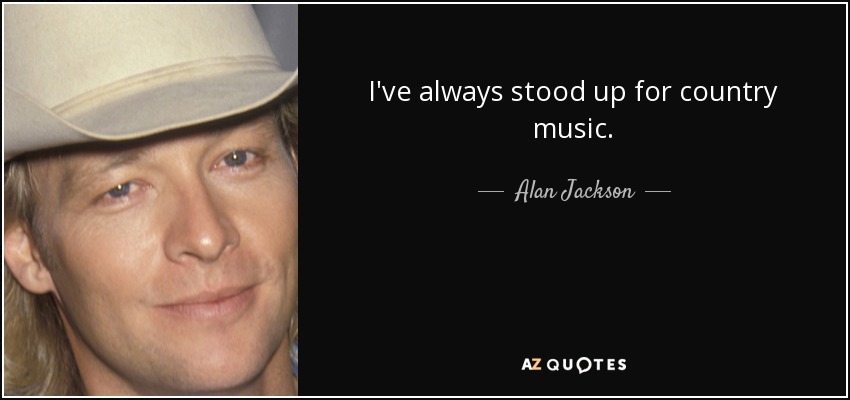 I've always stood up for country music. - Alan Jackson