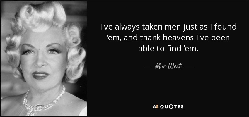 I've always taken men just as I found 'em, and thank heavens I've been able to find 'em. - Mae West