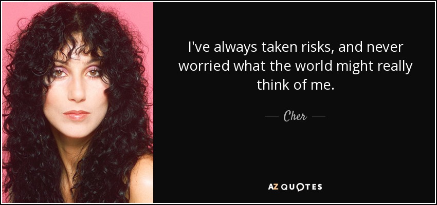 I've always taken risks, and never worried what the world might really think of me. - Cher