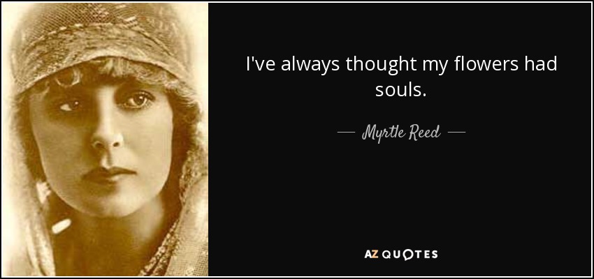 I've always thought my flowers had souls. - Myrtle Reed