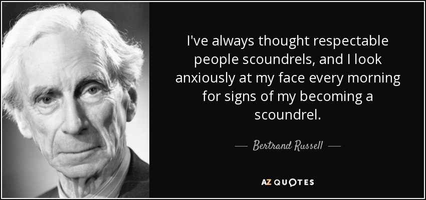 I've always thought respectable people scoundrels, and I look anxiously at my face every morning for signs of my becoming a scoundrel. - Bertrand Russell