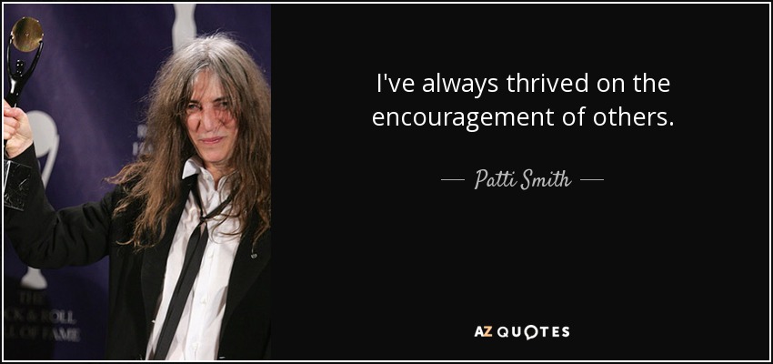 I've always thrived on the encouragement of others. - Patti Smith