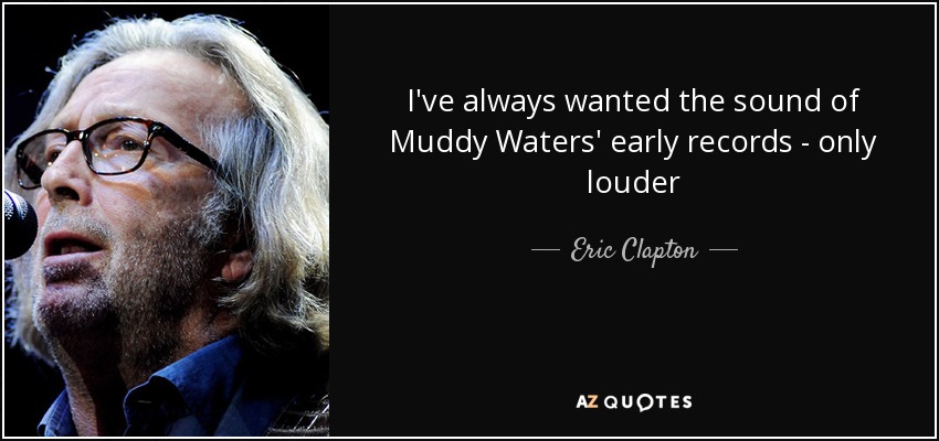 I've always wanted the sound of Muddy Waters' early records - only louder - Eric Clapton