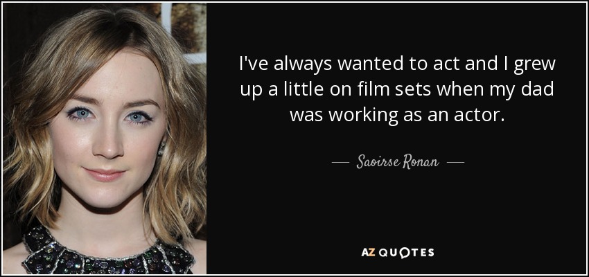 I've always wanted to act and I grew up a little on film sets when my dad was working as an actor. - Saoirse Ronan