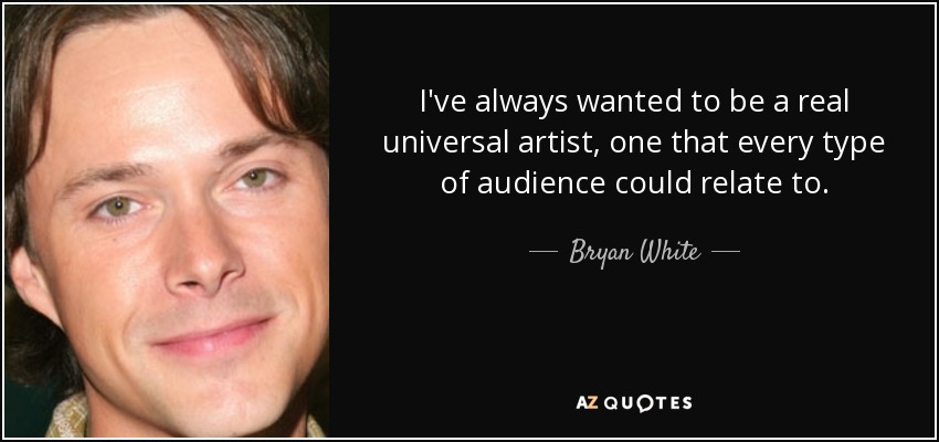 I've always wanted to be a real universal artist, one that every type of audience could relate to. - Bryan White