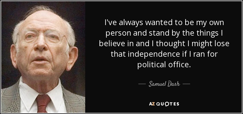 I've always wanted to be my own person and stand by the things I believe in and I thought I might lose that independence if I ran for political office. - Samuel Dash