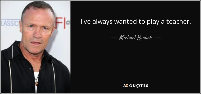 I've always wanted to play a teacher. - Michael Rooker