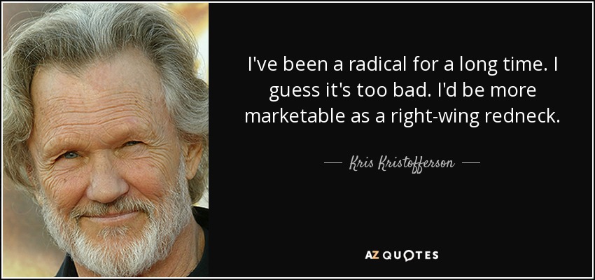 I've been a radical for a long time. I guess it's too bad. I'd be more marketable as a right-wing redneck. - Kris Kristofferson