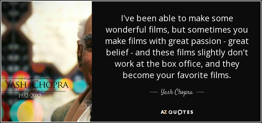 I've been able to make some wonderful films, but sometimes you make films with great passion - great belief - and these films slightly don't work at the box office, and they become your favorite films. - Yash Chopra