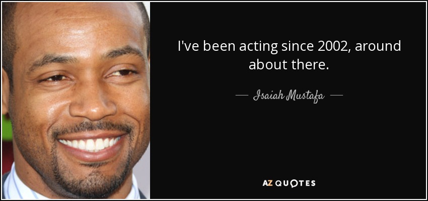 I've been acting since 2002, around about there. - Isaiah Mustafa