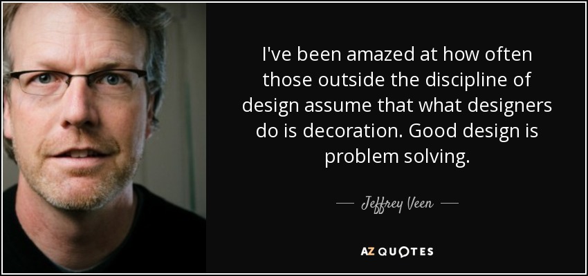 I've been amazed at how often those outside the discipline of design assume that what designers do is decoration. Good design is problem solving. - Jeffrey Veen