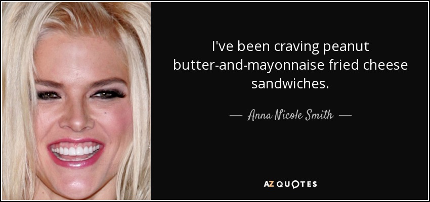I've been craving peanut butter-and-mayonnaise fried cheese sandwiches. - Anna Nicole Smith