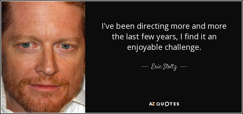 I've been directing more and more the last few years, I find it an enjoyable challenge. - Eric Stoltz