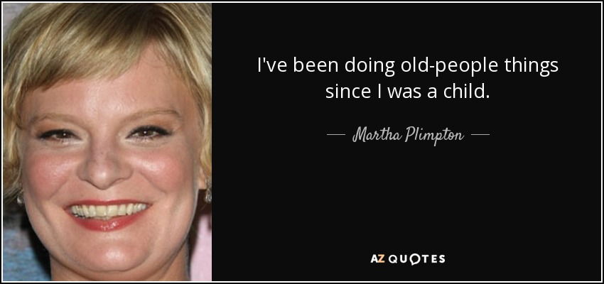 I've been doing old-people things since I was a child. - Martha Plimpton