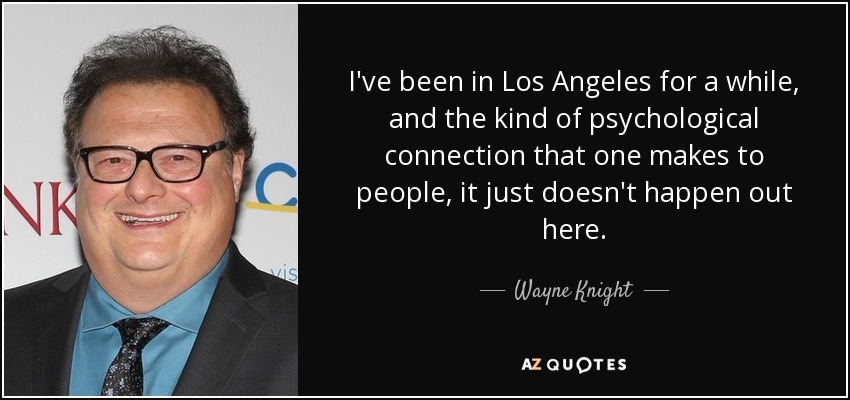 I've been in Los Angeles for a while, and the kind of psychological connection that one makes to people, it just doesn't happen out here. - Wayne Knight