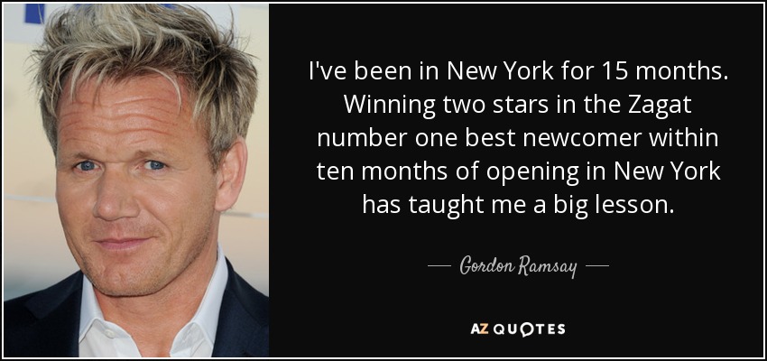 I've been in New York for 15 months. Winning two stars in the Zagat number one best newcomer within ten months of opening in New York has taught me a big lesson. - Gordon Ramsay