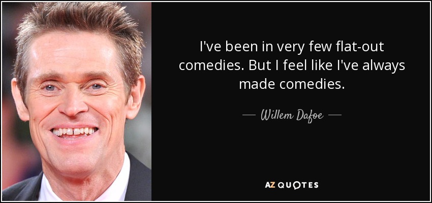 I've been in very few flat-out comedies. But I feel like I've always made comedies. - Willem Dafoe