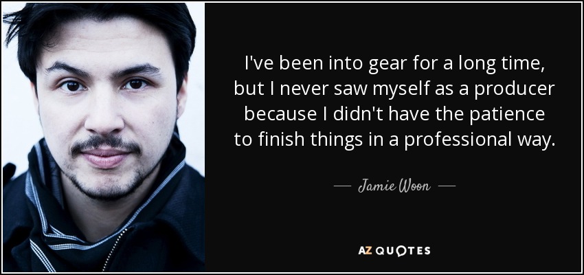 I've been into gear for a long time, but I never saw myself as a producer because I didn't have the patience to finish things in a professional way. - Jamie Woon