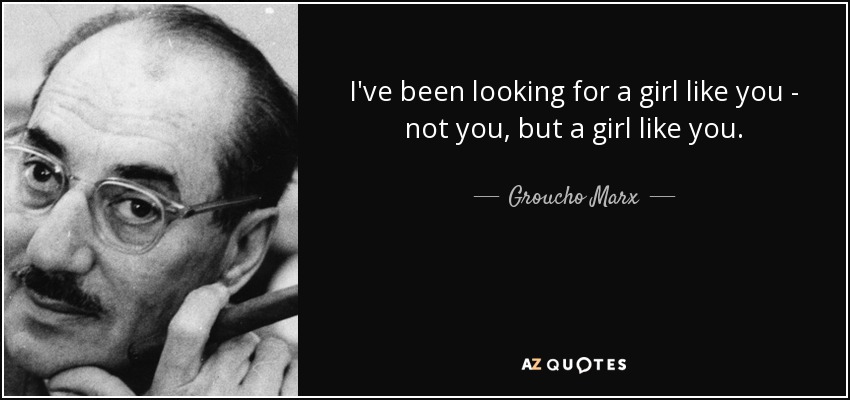 I've been looking for a girl like you - not you, but a girl like you. - Groucho Marx