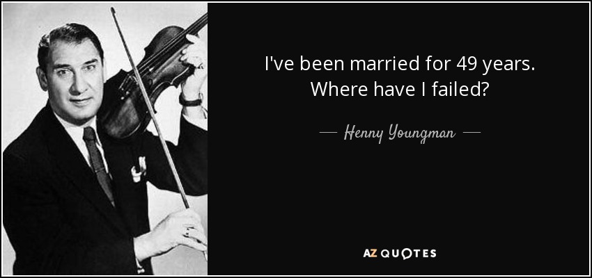 I've been married for 49 years. Where have I failed? - Henny Youngman