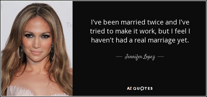 I've been married twice and I've tried to make it work, but I feel I haven't had a real marriage yet. - Jennifer Lopez