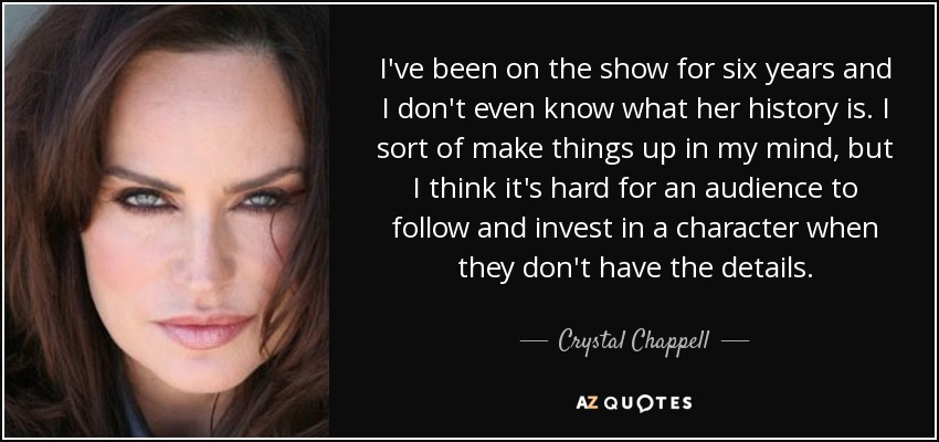 I've been on the show for six years and I don't even know what her history is. I sort of make things up in my mind, but I think it's hard for an audience to follow and invest in a character when they don't have the details. - Crystal Chappell