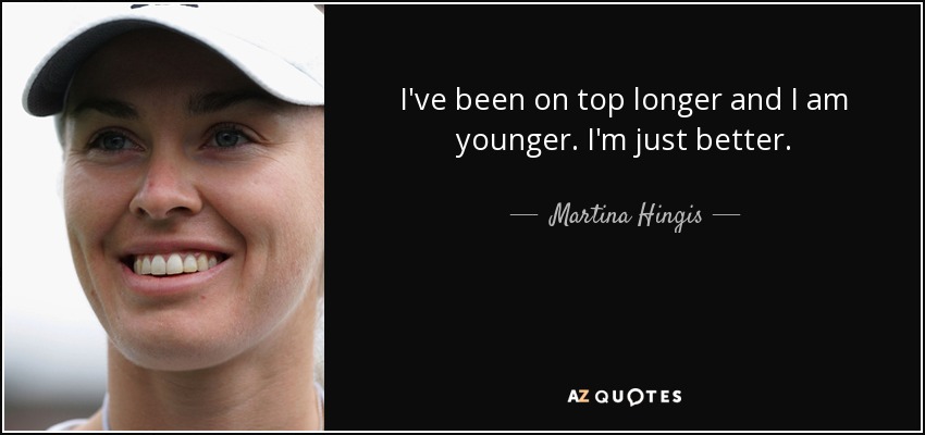 I've been on top longer and I am younger. I'm just better. - Martina Hingis