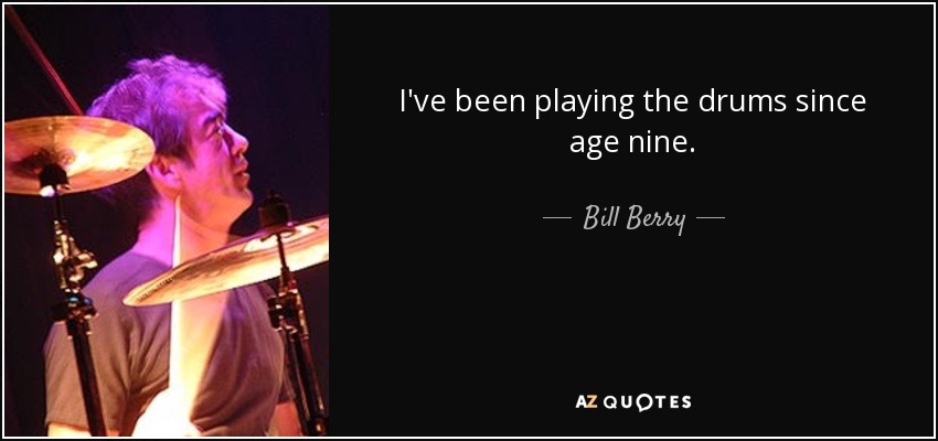 I've been playing the drums since age nine. - Bill Berry