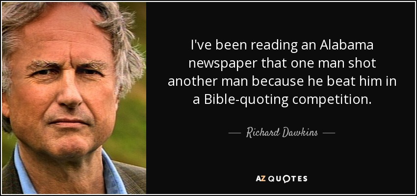 I've been reading an Alabama newspaper that one man shot another man because he beat him in a Bible-quoting competition. - Richard Dawkins
