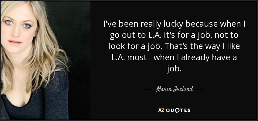 I've been really lucky because when I go out to L.A. it's for a job, not to look for a job. That's the way I like L.A. most - when I already have a job. - Marin Ireland