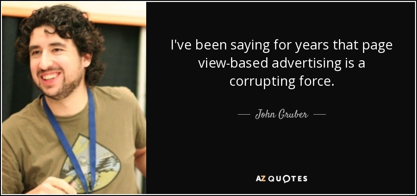 I've been saying for years that page view-based advertising is a corrupting force. - John Gruber