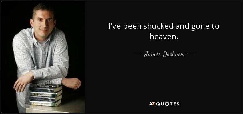 I've been shucked and gone to heaven. - James Dashner