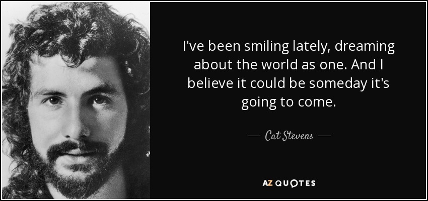 I've been smiling lately, dreaming about the world as one. And I believe it could be someday it's going to come. - Cat Stevens