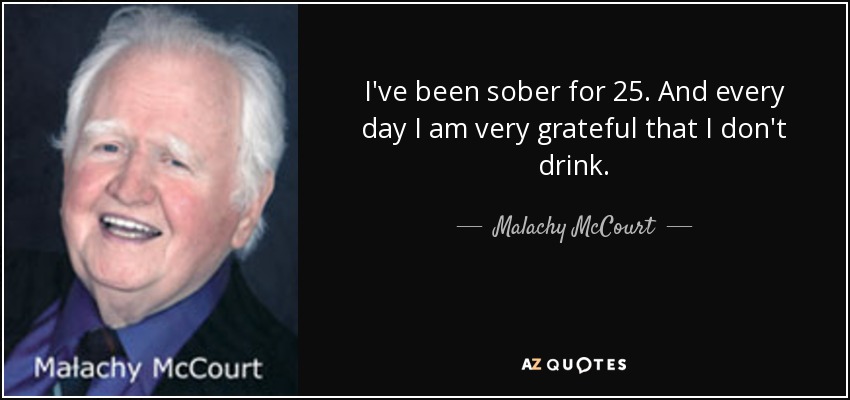 I've been sober for 25. And every day I am very grateful that I don't drink. - Malachy McCourt