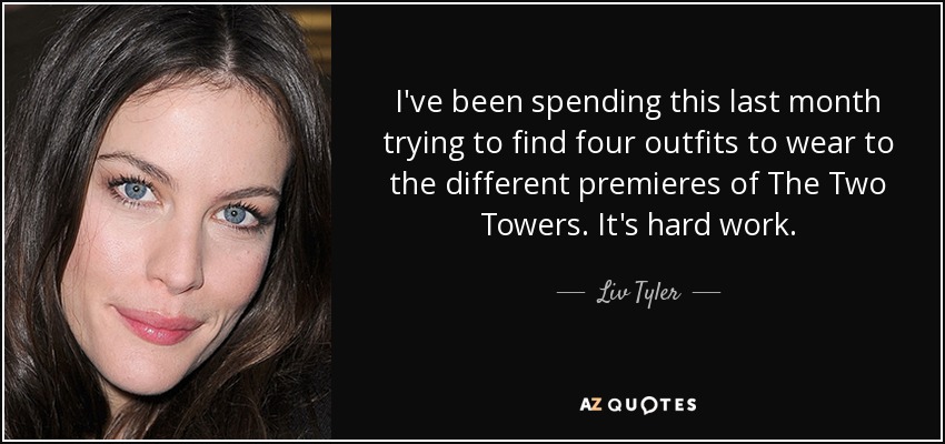 I've been spending this last month trying to find four outfits to wear to the different premieres of The Two Towers. It's hard work. - Liv Tyler