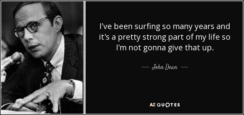 I've been surfing so many years and it's a pretty strong part of my life so I'm not gonna give that up. - John Dean