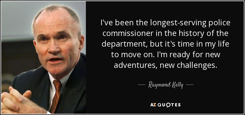 I've been the longest-serving police commissioner in the history of the department, but it's time in my life to move on. I'm ready for new adventures, new challenges. - Raymond Kelly