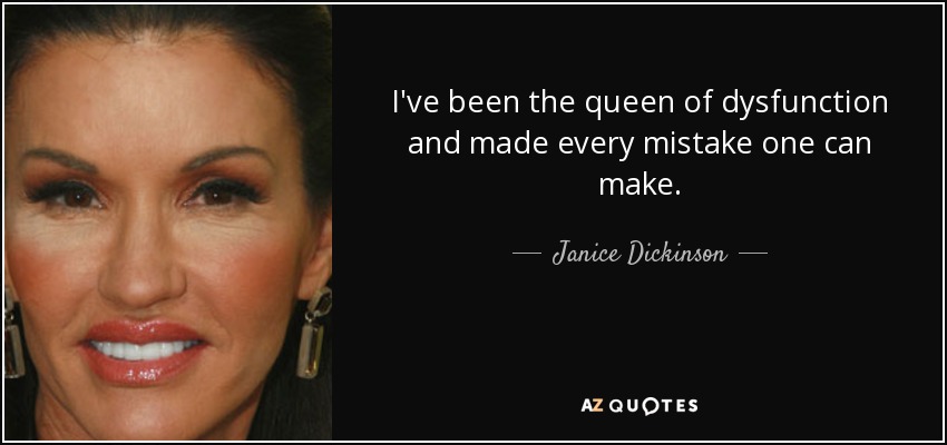 I've been the queen of dysfunction and made every mistake one can make. - Janice Dickinson