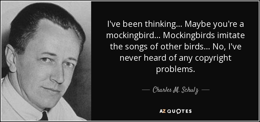 I've been thinking... Maybe you're a mockingbird... Mockingbirds imitate the songs of other birds... No, I've never heard of any copyright problems. - Charles M. Schulz
