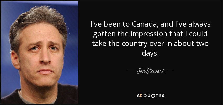 I've been to Canada, and I've always gotten the impression that I could take the country over in about two days. - Jon Stewart